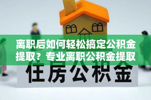 埔心离职后如何轻松搞定公积金提取？专业离职公积金提取代办服务助你一臂之力