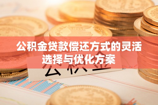 埔心公积金贷款偿还方式的灵活选择与优化方案