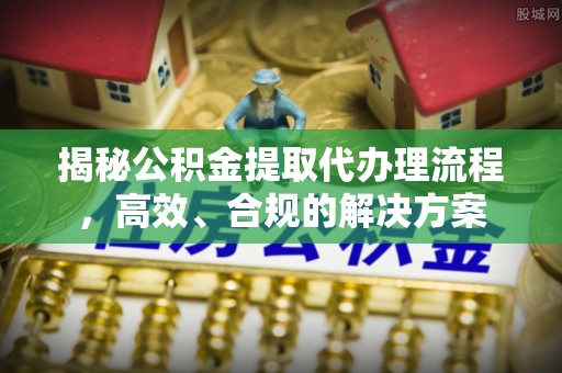 埔心揭秘公积金提取代办理流程，高效、合规的解决方案