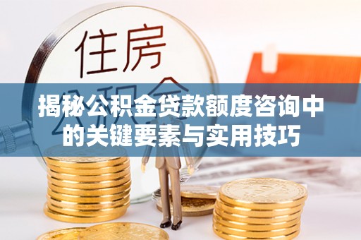 埔心揭秘公积金贷款额度咨询中的关键要素与实用技巧