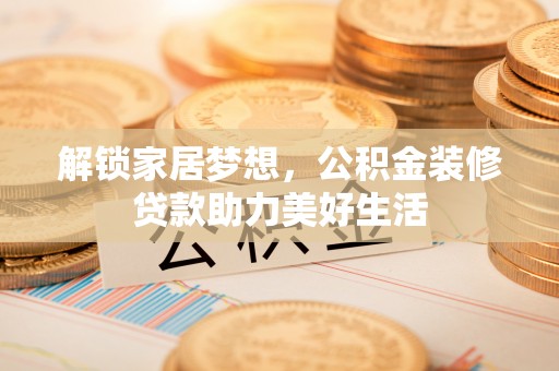 埔心解锁家居梦想，公积金装修贷款助力美好生活