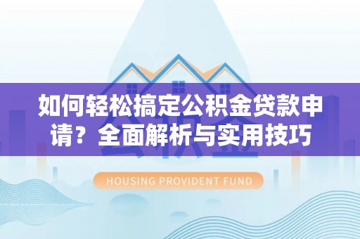 埔心如何轻松搞定公积金贷款申请？全面解析与实用技巧