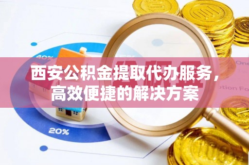 埔心西安公积金提取代办服务，高效便捷的解决方案