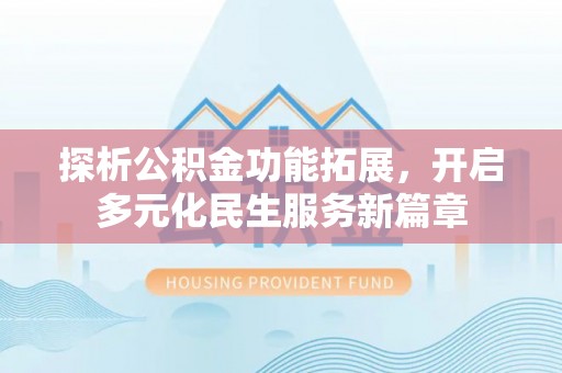 埔心探析公积金功能拓展，开启多元化民生服务新篇章