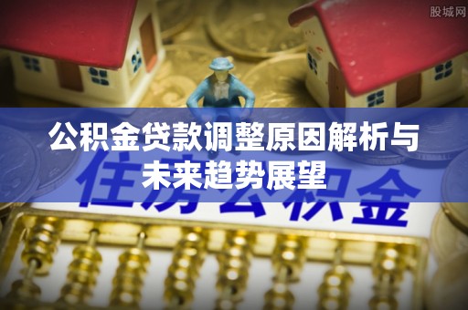 埔心公积金贷款调整原因解析与未来趋势展望