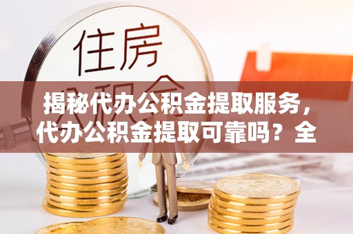 埔心揭秘代办公积金提取服务，代办公积金提取可靠吗？全面分析与选择指南