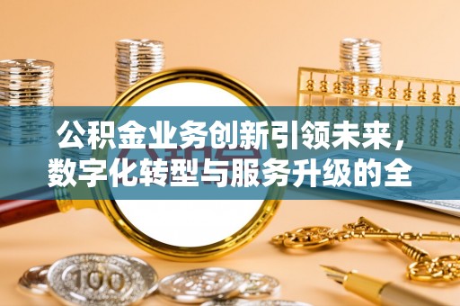 埔心公积金业务创新引领未来，数字化转型与服务升级的全新篇章