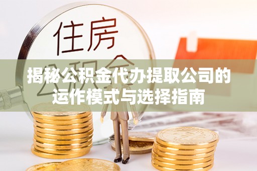 埔心揭秘公积金代办提取公司的运作模式与选择指南