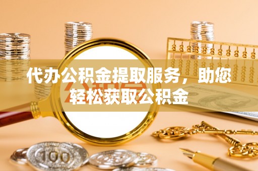 埔心代办公积金提取服务，助您轻松获取公积金