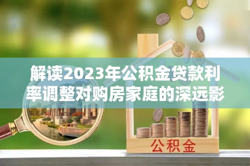 埔心解读2023年公积金贷款利率调整对购房家庭的深远影响