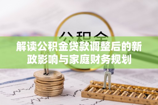 埔心解读公积金贷款调整后的新政影响与家庭财务规划